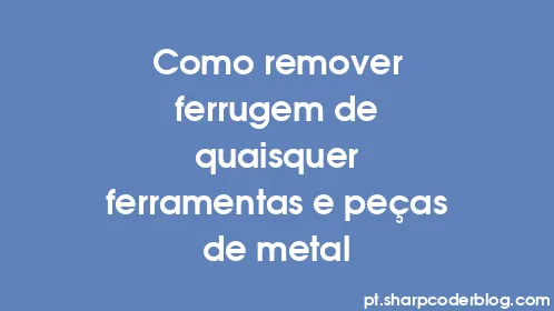 Como remover ferrugem de quaisquer ferramentas e peças de metal - Thumbnail