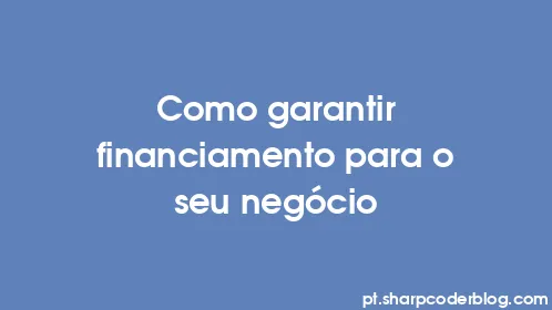 Como garantir financiamento para o seu negócio - Thumbnail