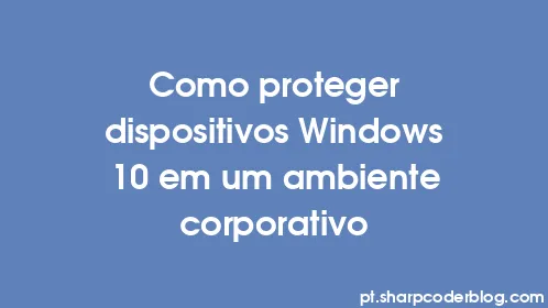 Como proteger dispositivos Windows 10 em um ambiente corporativo - Thumbnail