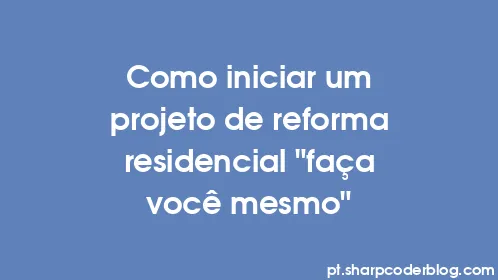Como iniciar um projeto de reforma residencial 