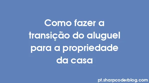 Como fazer a transição do aluguel para a propriedade da casa - Thumbnail