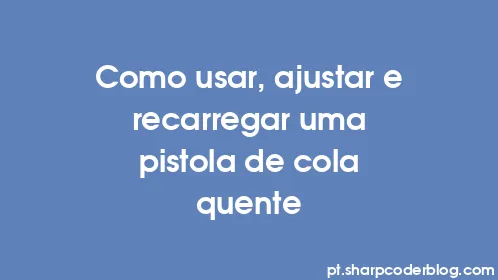 Como usar, ajustar e recarregar uma pistola de cola quente - Thumbnail