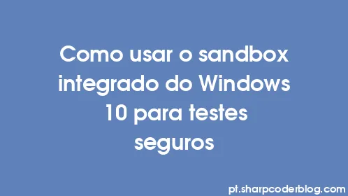 Como usar o sandbox integrado do Windows 10 para testes seguros - Thumbnail