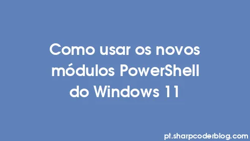 Como usar os novos módulos PowerShell do Windows 11 - Thumbnail