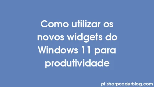 Como utilizar os novos widgets do Windows 11 para produtividade - Thumbnail