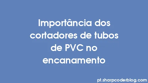 Importância dos cortadores de tubos de PVC no encanamento - Thumbnail