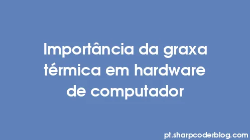 Importância da graxa térmica em hardware de computador - Thumbnail