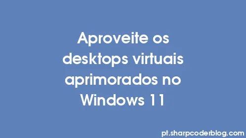 Aproveite os desktops virtuais aprimorados no Windows 11 - Thumbnail