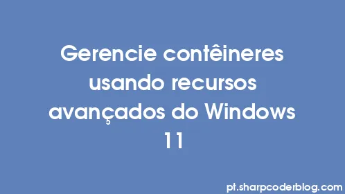 Gerencie contêineres usando recursos avançados do Windows 11 - Thumbnail