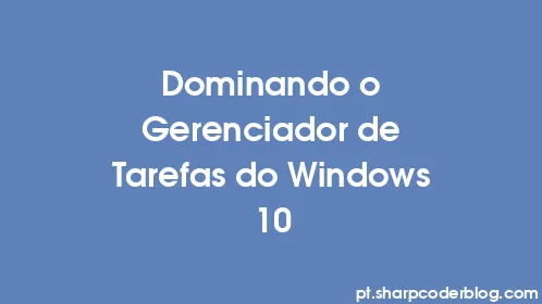 Dominando o Gerenciador de Tarefas do Windows 10 - Thumbnail