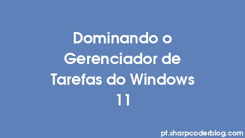 Dominando o Gerenciador de Tarefas do Windows 11 - Thumbnail