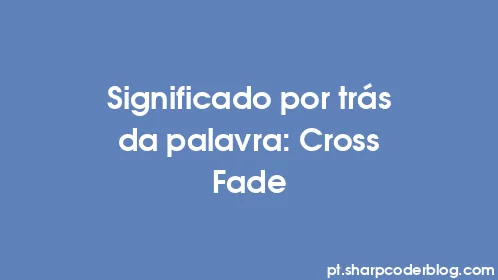 Significado por trás da palavra: Cross Fade - Thumbnail