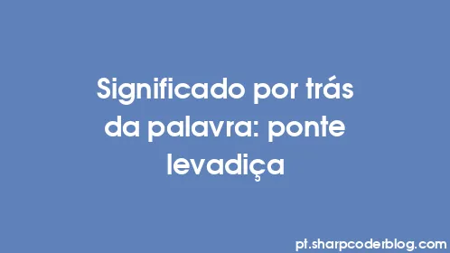 Significado por trás da palavra: ponte levadiça - Thumbnail