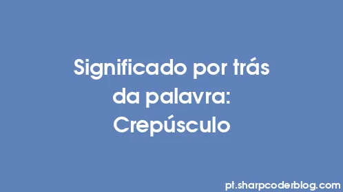 Significado por trás da palavra: Crepúsculo - Thumbnail