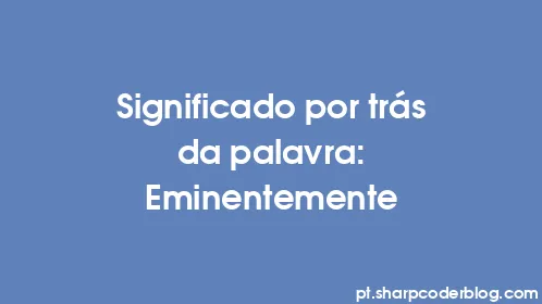 Significado por trás da palavra: Eminentemente - Thumbnail