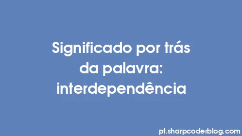 Significado por trás da palavra: interdependência - Thumbnail