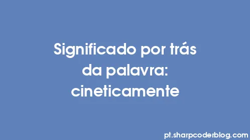 Significado por trás da palavra: cineticamente - Thumbnail