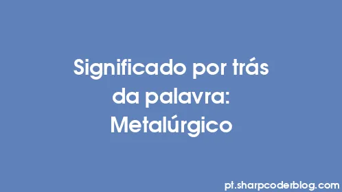 Significado por trás da palavra: Metalúrgico - Thumbnail
