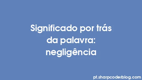Significado por trás da palavra: negligência - Thumbnail