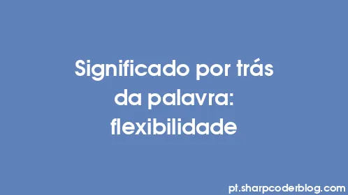 Significado por trás da palavra: flexibilidade - Thumbnail