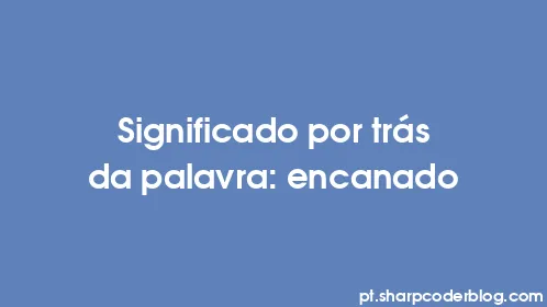 Significado por trás da palavra: encanado - Thumbnail