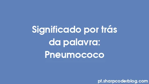 Significado por trás da palavra: Pneumococo - Thumbnail