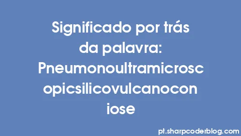 Significado por trás da palavra: Pneumonoultramicroscopicsilicovulcanoconiose - Thumbnail