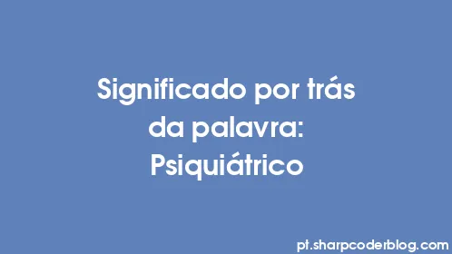 Significado por trás da palavra: Psiquiátrico - Thumbnail