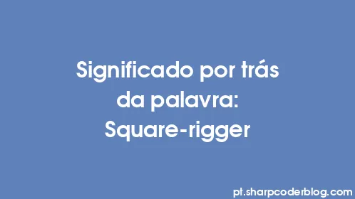 Significado por trás da palavra: Square-rigger - Thumbnail