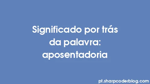 Significado por trás da palavra: aposentadoria - Thumbnail