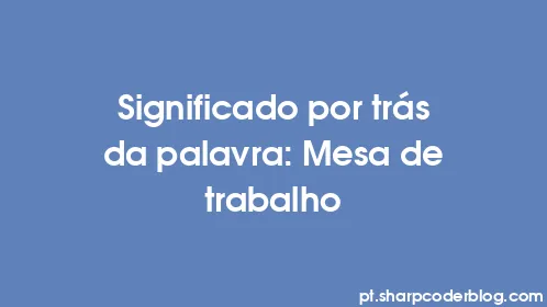 Significado por trás da palavra: Mesa de trabalho - Thumbnail