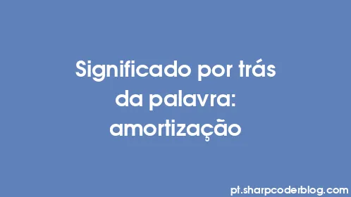 Significado por trás da palavra: amortização - Thumbnail