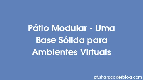 Pátio Modular – Uma Base Sólida para Ambientes Virtuais - Thumbnail