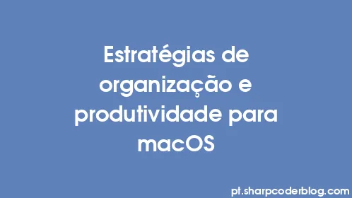 Estratégias de organização e produtividade para macOS - Thumbnail