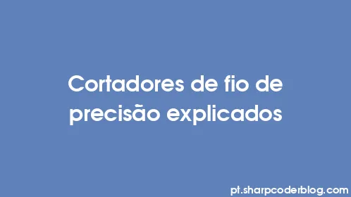 Cortadores de fio de precisão explicados - Thumbnail