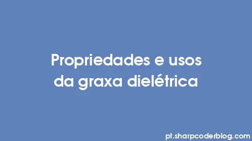 Propriedades e usos da graxa dielétrica - Thumbnail