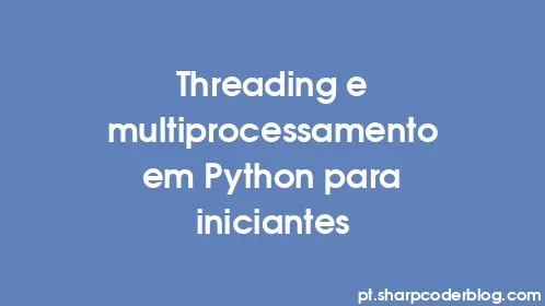 Threading e multiprocessamento em Python para iniciantes - Thumbnail