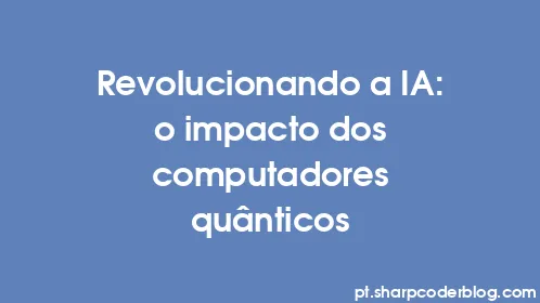 Revolucionando a IA: o impacto dos computadores quânticos - Thumbnail