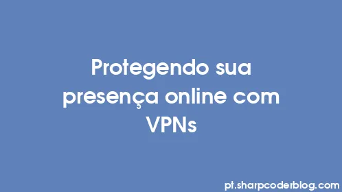 Protegendo sua presença online com VPNs - Thumbnail