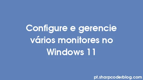 Configure e gerencie vários monitores no Windows 11 - Thumbnail