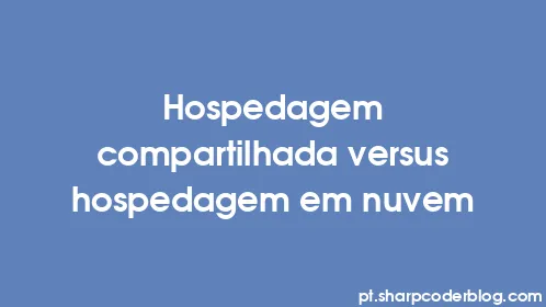 Hospedagem compartilhada versus hospedagem em nuvem - Thumbnail