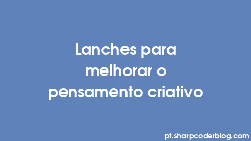 Lanches para melhorar o pensamento criativo - Thumbnail