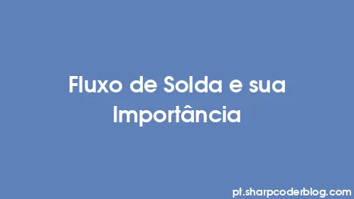 Fluxo de Solda e sua Importância - Thumbnail
