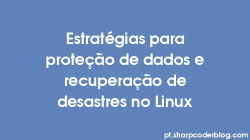 Estratégias para proteção de dados e recuperação de desastres no Linux - Thumbnail