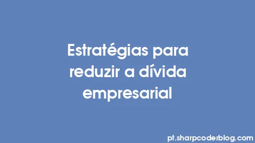 Estratégias para reduzir a dívida empresarial - Thumbnail