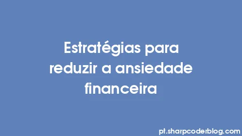 Estratégias para reduzir a ansiedade financeira - Thumbnail