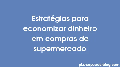 Estratégias para economizar dinheiro em compras de supermercado - Thumbnail