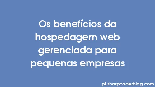 Os benefícios da hospedagem web gerenciada para pequenas empresas - Thumbnail