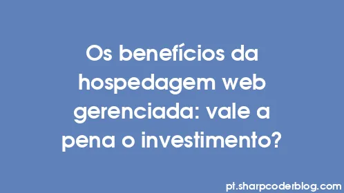 Os benefícios da hospedagem web gerenciada: vale a pena o investimento? - Thumbnail