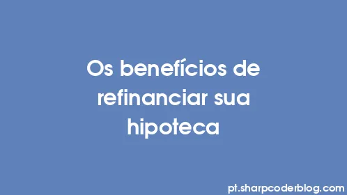 Os benefícios de refinanciar sua hipoteca - Thumbnail